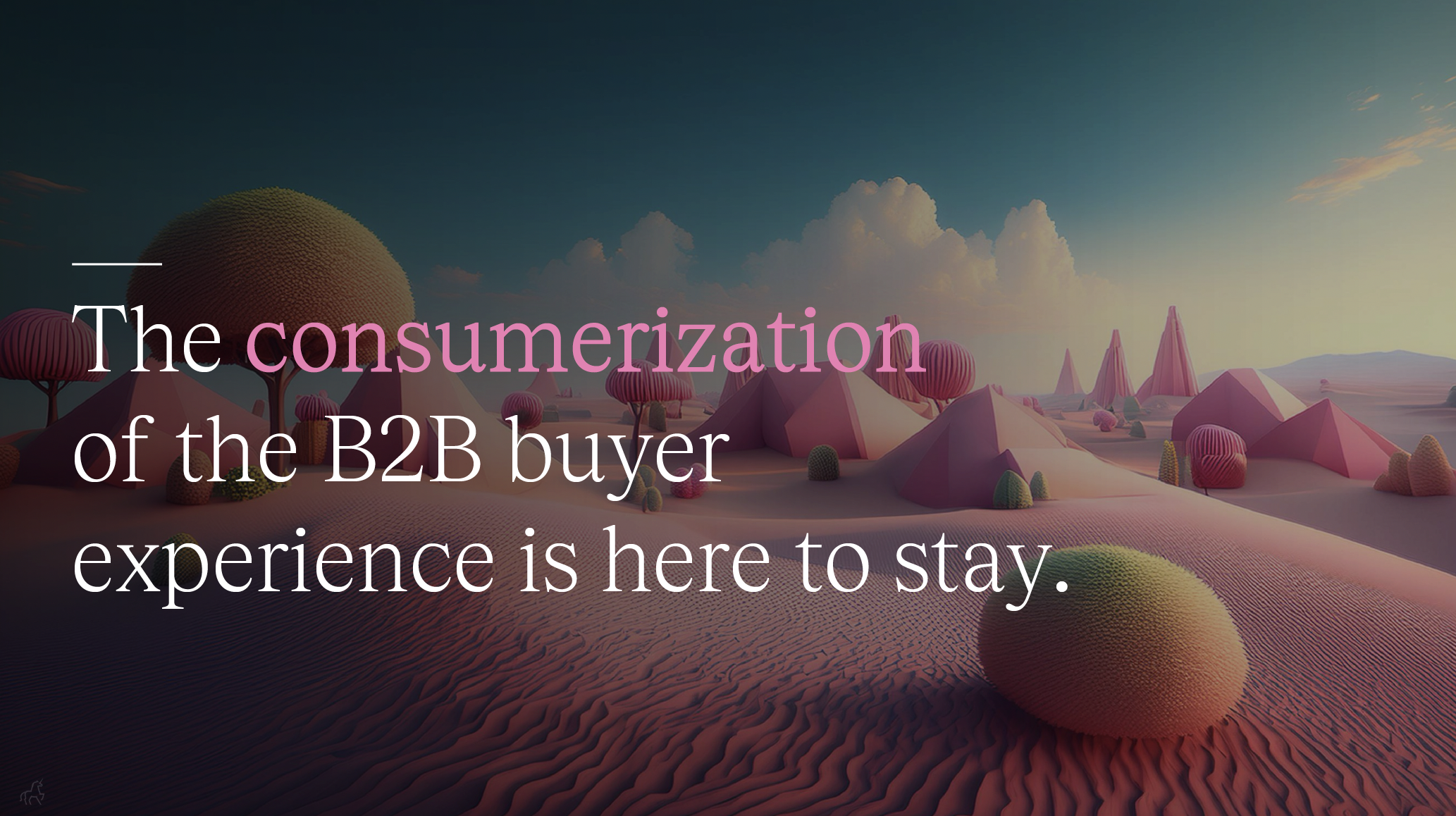 The consumerization of the B2B buyer experience is here to stay.
